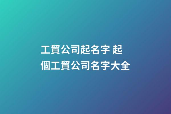工貿公司起名字 起個工貿公司名字大全-第1張-公司起名-玄機派
